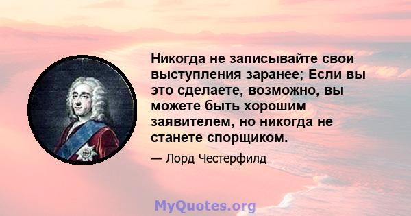 Никогда не записывайте свои выступления заранее; Если вы это сделаете, возможно, вы можете быть хорошим заявителем, но никогда не станете спорщиком.