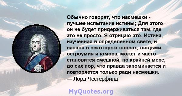 Обычно говорят, что насмешки - лучшее испытание истины; Для этого он не будет придерживаться там, где это не просто. Я отрицаю это. Истина, изученная в определенном свете, и напала в некоторых словах, людьми остроумия и 