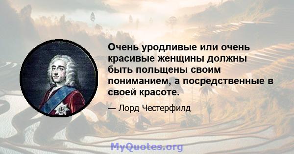 Очень уродливые или очень красивые женщины должны быть польщены своим пониманием, а посредственные в своей красоте.