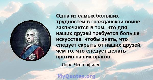 Одна из самых больших трудностей в гражданской войне заключается в том, что для наших друзей требуется больше искусства, чтобы знать, что следует скрыть от наших друзей, чем то, что следует делать против наших врагов.