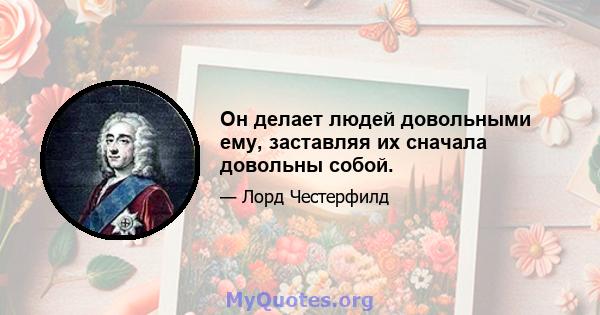 Он делает людей довольными ему, заставляя их сначала довольны собой.