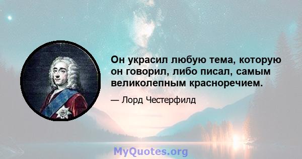 Он украсил любую тема, которую он говорил, либо писал, самым великолепным красноречием.