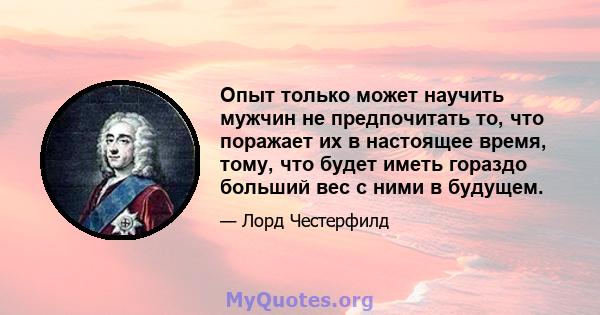 Опыт только может научить мужчин не предпочитать то, что поражает их в настоящее время, тому, что будет иметь гораздо больший вес с ними в будущем.