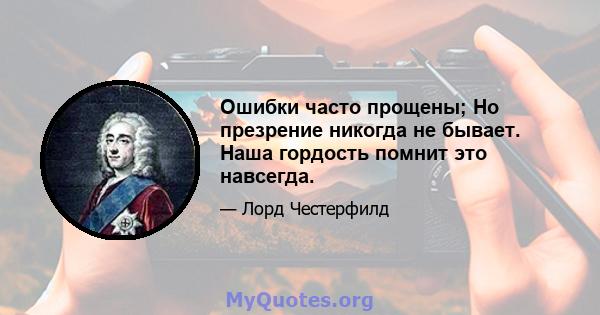 Ошибки часто прощены; Но презрение никогда не бывает. Наша гордость помнит это навсегда.