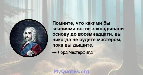 Помните, что какими бы знаниями вы не закладывали основу до восемнадцати, вы никогда не будете мастером, пока вы дышите.