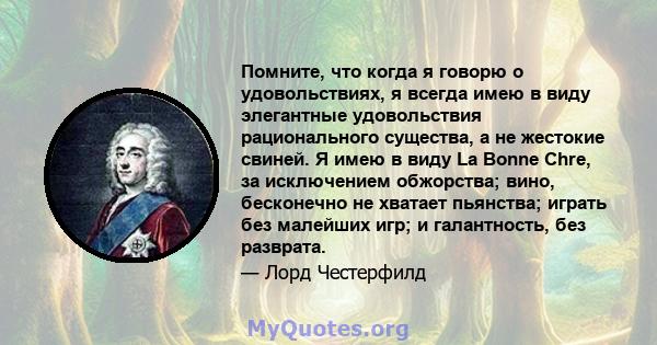 Помните, что когда я говорю о удовольствиях, я всегда имею в виду элегантные удовольствия рационального существа, а не жестокие свиней. Я имею в виду La Bonne Chre, за исключением обжорства; вино, бесконечно не хватает