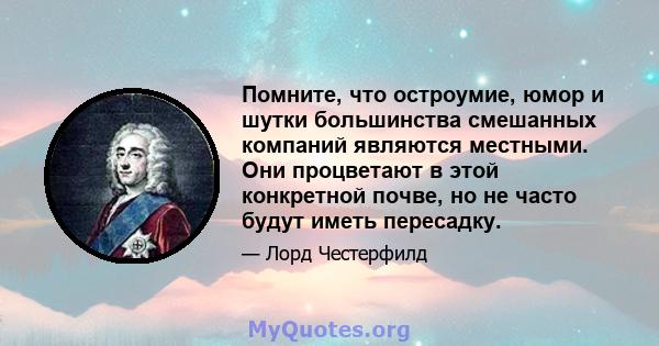 Помните, что остроумие, юмор и шутки большинства смешанных компаний являются местными. Они процветают в этой конкретной почве, но не часто будут иметь пересадку.