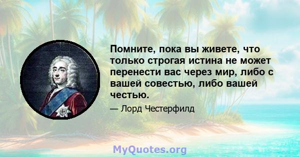 Помните, пока вы живете, что только строгая истина не может перенести вас через мир, либо с вашей совестью, либо вашей честью.