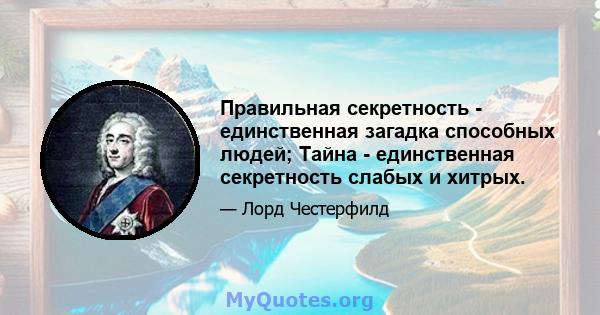 Правильная секретность - единственная загадка способных людей; Тайна - единственная секретность слабых и хитрых.