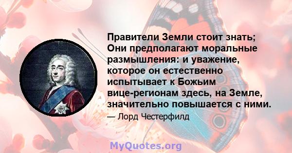 Правители Земли стоит знать; Они предполагают моральные размышления: и уважение, которое он естественно испытывает к Божьим вице-регионам здесь, на Земле, значительно повышается с ними.