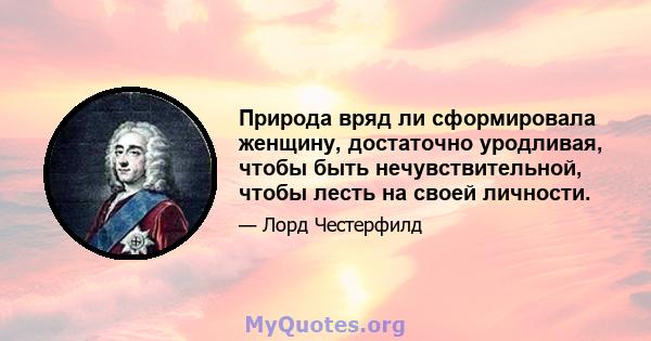 Природа вряд ли сформировала женщину, достаточно уродливая, чтобы быть нечувствительной, чтобы лесть на своей личности.