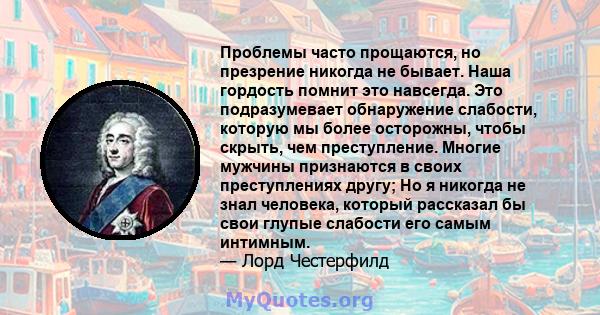 Проблемы часто прощаются, но презрение никогда не бывает. Наша гордость помнит это навсегда. Это подразумевает обнаружение слабости, которую мы более осторожны, чтобы скрыть, чем преступление. Многие мужчины признаются