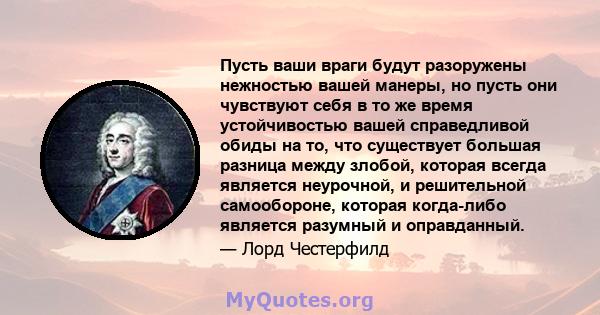 Пусть ваши враги будут разоружены нежностью вашей манеры, но пусть они чувствуют себя в то же время устойчивостью вашей справедливой обиды на то, что существует большая разница между злобой, которая всегда является