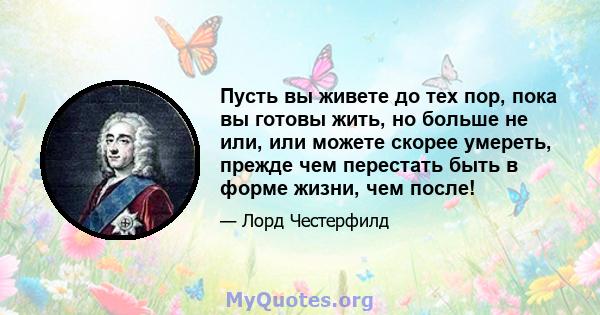 Пусть вы живете до тех пор, пока вы готовы жить, но больше не или, или можете скорее умереть, прежде чем перестать быть в форме жизни, чем после!