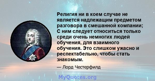 Религия ни в коем случае не является надлежащим предметом разговора в смешанной компании; С ним следует относиться только среди очень немногих людей обучения, для взаимного обучения. Это слишком ужасно и респектабельно, 