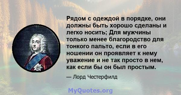 Рядом с одеждой в порядке, они должны быть хорошо сделаны и легко носить; Для мужчины только менее благородство для тонкого пальто, если в его ношении он проявляет к нему уважение и не так просто в нем, как если бы он