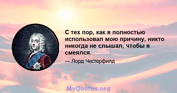 С тех пор, как я полностью использовал мою причину, никто никогда не слышал, чтобы я смеялся.