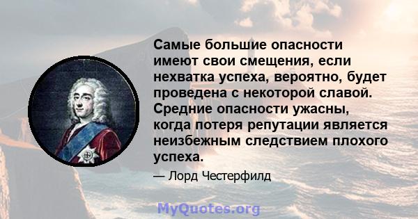 Самые большие опасности имеют свои смещения, если нехватка успеха, вероятно, будет проведена с некоторой славой. Средние опасности ужасны, когда потеря репутации является неизбежным следствием плохого успеха.