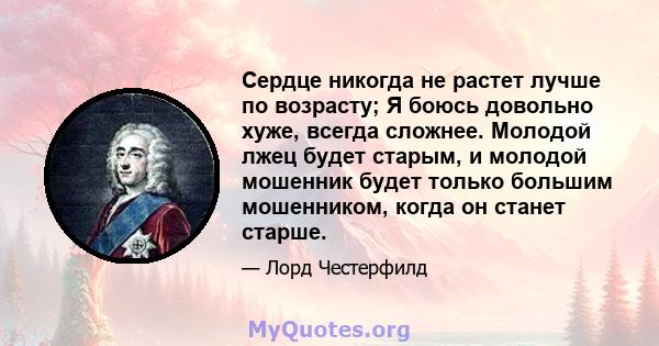 Сердце никогда не растет лучше по возрасту; Я боюсь довольно хуже, всегда сложнее. Молодой лжец будет старым, и молодой мошенник будет только большим мошенником, когда он станет старше.