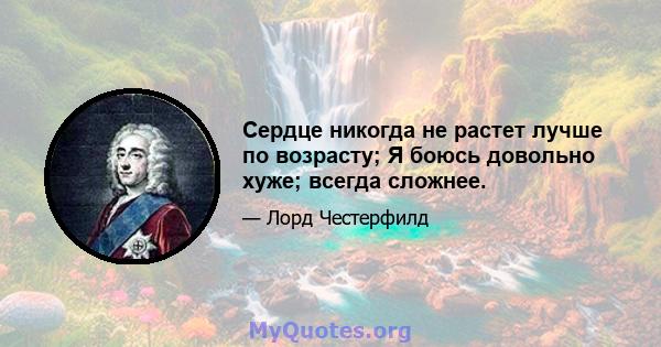 Сердце никогда не растет лучше по возрасту; Я боюсь довольно хуже; всегда сложнее.