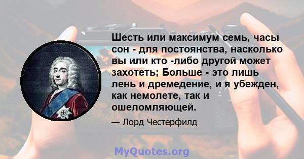 Шесть или максимум семь, часы сон - для постоянства, насколько вы или кто -либо другой может захотеть; Больше - это лишь лень и дремедение, и я убежден, как немолете, так и ошеломляющей.