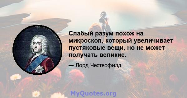 Слабый разум похож на микроскоп, который увеличивает пустяковые вещи, но не может получать великие.