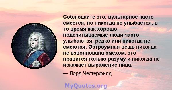 Соблюдайте это, вульгарное часто смеется, но никогда не улыбается, в то время как хорошо подсчитываемые люди часто улыбаются, редко или никогда не смеются. Остроумная вещь никогда не взволнована смехом, это нравится