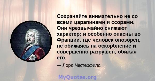 Сохраняйте внимательно не со всеми царапинами и ссорами. Они чрезвычайно снижают характер; и особенно опасны во Франции, где человек опозорен, не обижаясь на оскорбление и совершенно разрушен, обижая его.