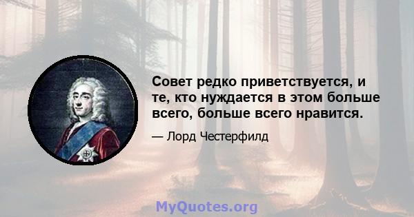 Совет редко приветствуется, и те, кто нуждается в этом больше всего, больше всего нравится.