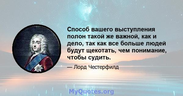 Способ вашего выступления полон такой же важной, как и дело, так как все больше людей будут щекотать, чем понимание, чтобы судить.