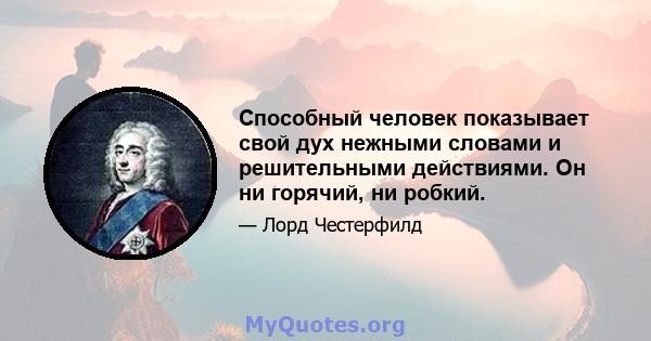 Способный человек показывает свой дух нежными словами и решительными действиями. Он ни горячий, ни робкий.