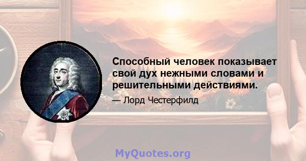 Способный человек показывает свой дух нежными словами и решительными действиями.