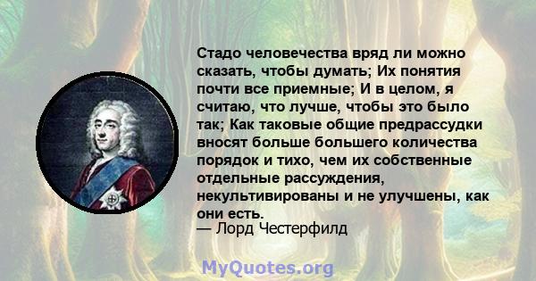 Стадо человечества вряд ли можно сказать, чтобы думать; Их понятия почти все приемные; И в целом, я считаю, что лучше, чтобы это было так; Как таковые общие предрассудки вносят больше большего количества порядок и тихо, 