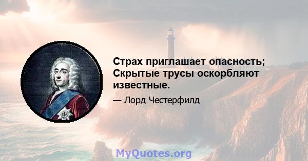 Страх приглашает опасность; Скрытые трусы оскорбляют известные.