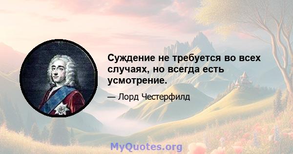 Суждение не требуется во всех случаях, но всегда есть усмотрение.