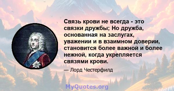 Связь крови не всегда - это связки дружбы; Но дружба, основанная на заслугах, уважении и в взаимном доверии, становится более важной и более нежной, когда укрепляется связями крови.