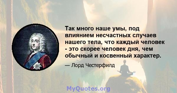 Так много наше умы, под влиянием несчастных случаев нашего тела, что каждый человек - это скорее человек дня, чем обычный и косвенный характер.