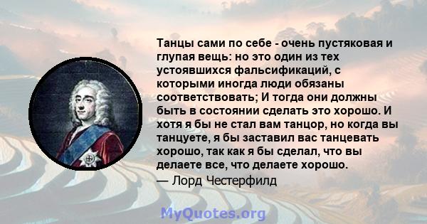 Танцы сами по себе - очень пустяковая и глупая вещь: но это один из тех устоявшихся фальсификаций, с которыми иногда люди обязаны соответствовать; И тогда они должны быть в состоянии сделать это хорошо. И хотя я бы не