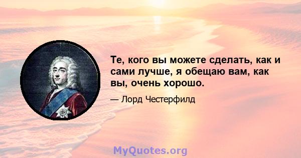 Те, кого вы можете сделать, как и сами лучше, я обещаю вам, как вы, очень хорошо.