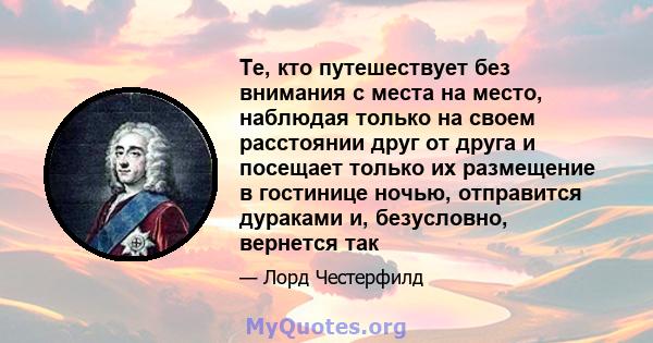 Те, кто путешествует без внимания с места на место, наблюдая только на своем расстоянии друг от друга и посещает только их размещение в гостинице ночью, отправится дураками и, безусловно, вернется так