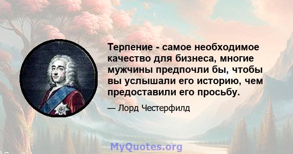 Терпение - самое необходимое качество для бизнеса, многие мужчины предпочли бы, чтобы вы услышали его историю, чем предоставили его просьбу.