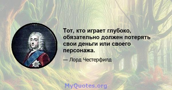 Тот, кто играет глубоко, обязательно должен потерять свои деньги или своего персонажа.