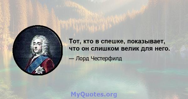 Тот, кто в спешке, показывает, что он слишком велик для него.