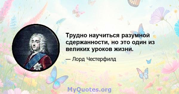 Трудно научиться разумной сдержанности, но это один из великих уроков жизни.