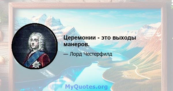 Церемонии - это выходы манеров.