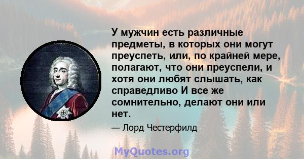 У мужчин есть различные предметы, в которых они могут преуспеть, или, по крайней мере, полагают, что они преуспели, и хотя они любят слышать, как справедливо И все же сомнительно, делают они или нет.