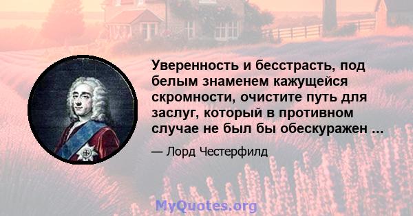 Уверенность и бесстрасть, под белым знаменем кажущейся скромности, очистите путь для заслуг, который в противном случае не был бы обескуражен ...