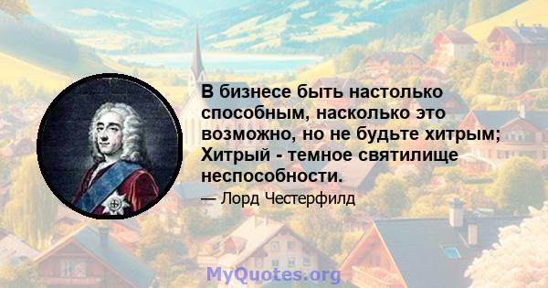 В бизнесе быть настолько способным, насколько это возможно, но не будьте хитрым; Хитрый - темное святилище неспособности.