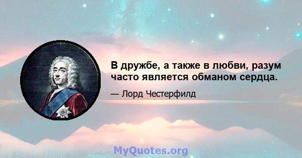 В дружбе, а также в любви, разум часто является обманом сердца.