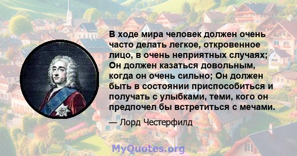 В ходе мира человек должен очень часто делать легкое, откровенное лицо, в очень неприятных случаях; Он должен казаться довольным, когда он очень сильно; Он должен быть в состоянии приспособиться и получать с улыбками,